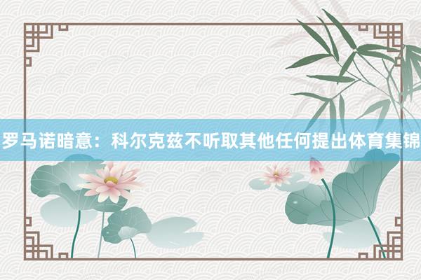 罗马诺暗意：科尔克兹不听取其他任何提出体育集锦