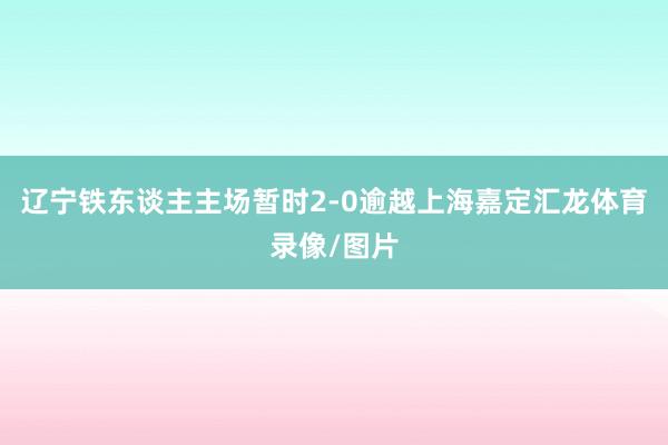 辽宁铁东谈主主场暂时2-0逾越上海嘉定汇龙体育录像/图片