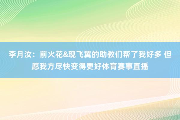 李月汝：前火花&现飞翼的助教们帮了我好多 但愿我方尽快变得更好体育赛事直播