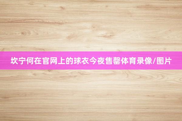 坎宁何在官网上的球衣今夜售罄体育录像/图片