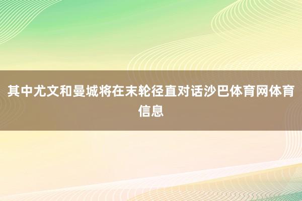 其中尤文和曼城将在末轮径直对话沙巴体育网体育信息