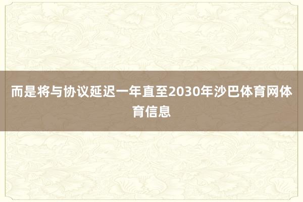 而是将与协议延迟一年直至2030年沙巴体育网体育信息
