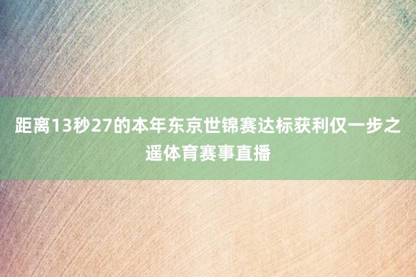 距离13秒27的本年东京世锦赛达标获利仅一步之遥体育赛事直播