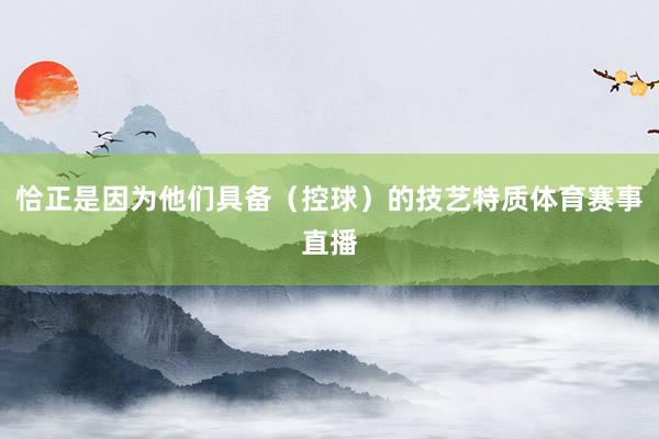 恰正是因为他们具备(控球)的技艺特质体育赛事直播