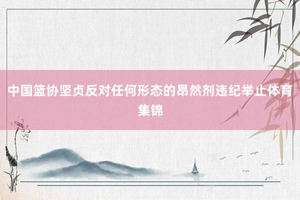 中国篮协坚贞反对任何形态的昂然剂违纪举止体育集锦