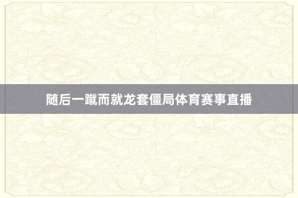 随后一蹴而就龙套僵局体育赛事直播