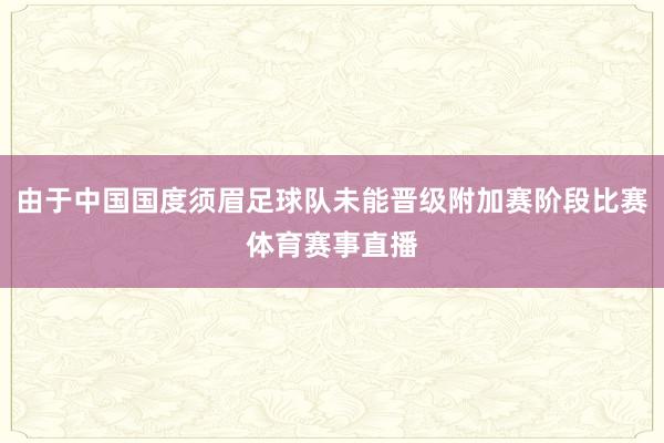 由于中国国度须眉足球队未能晋级附加赛阶段比赛体育赛事直播