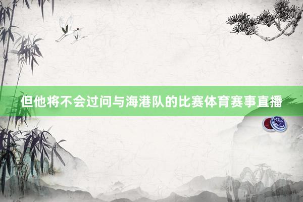 但他将不会过问与海港队的比赛体育赛事直播