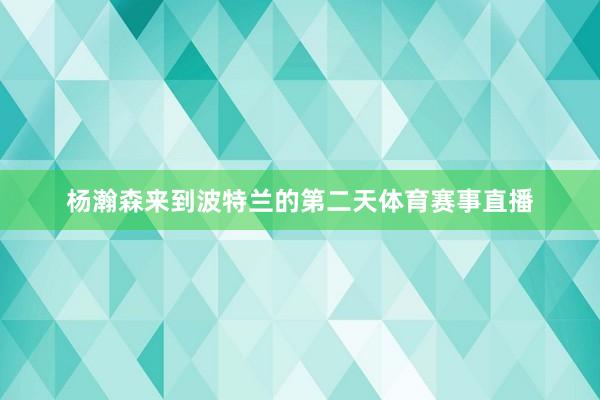 杨瀚森来到波特兰的第二天体育赛事直播