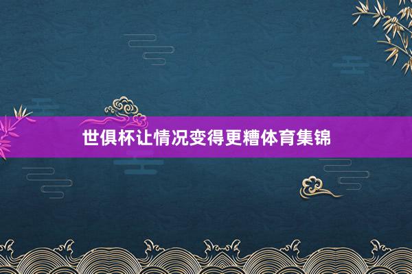 世俱杯让情况变得更糟体育集锦