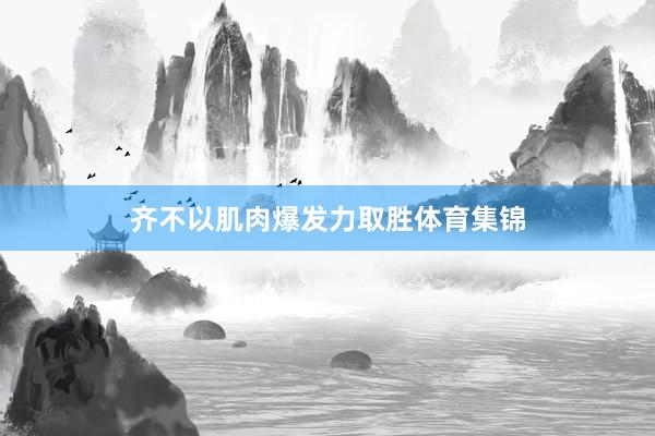齐不以肌肉爆发力取胜体育集锦