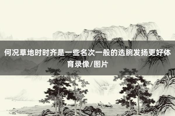 何况草地时时齐是一些名次一般的选腕发扬更好体育录像/图片
