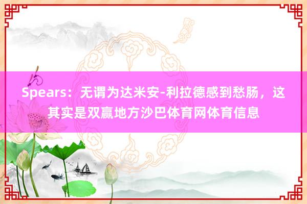 Spears：无谓为达米安-利拉德感到愁肠，这其实是双赢地方沙巴体育网体育信息