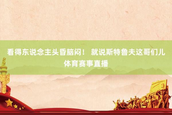 看得东说念主头昏脑闷！ 就说斯特鲁夫这哥们儿体育赛事直播