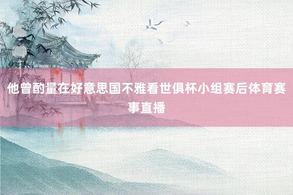 他曾酌量在好意思国不雅看世俱杯小组赛后体育赛事直播