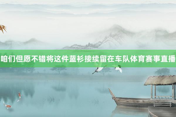 咱们但愿不错将这件蓝衫接续留在车队体育赛事直播