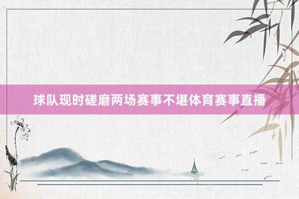 球队现时磋磨两场赛事不堪体育赛事直播