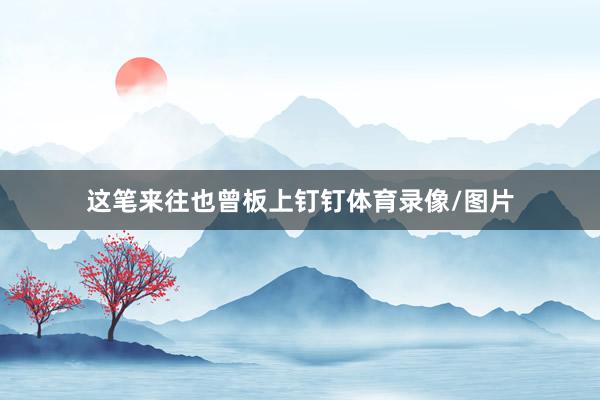 这笔来往也曾板上钉钉体育录像/图片