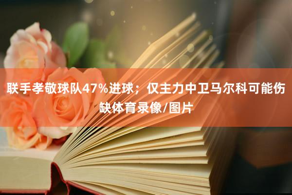 联手孝敬球队47%进球;仅主力中卫马尔科可能伤缺体育录像/图片