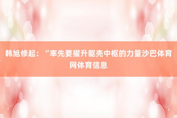 韩旭修起：“率先要擢升躯壳中枢的力量沙巴体育网体育信息