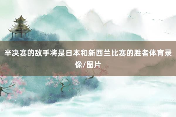半决赛的敌手将是日本和新西兰比赛的胜者体育录像/图片