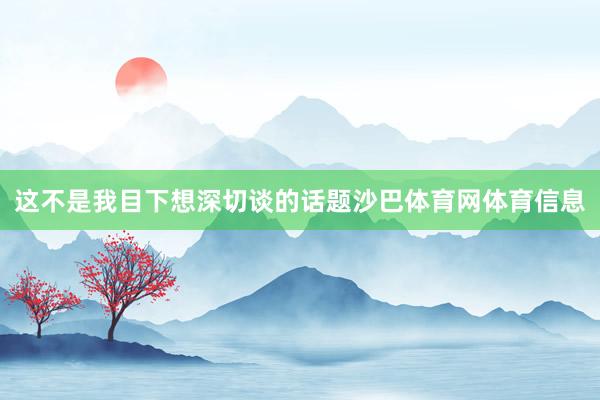 这不是我目下想深切谈的话题沙巴体育网体育信息