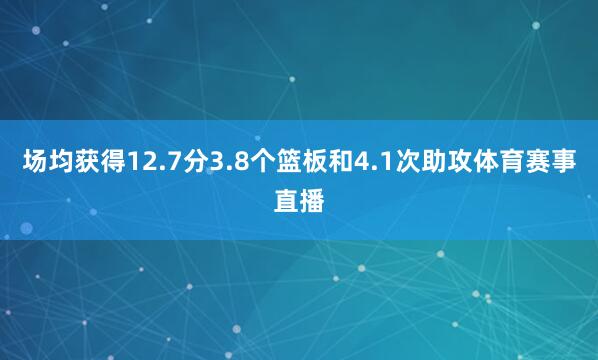 场均获得12.7分3.8个篮板和4.1次助攻体育赛事直播