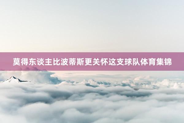 莫得东谈主比波蒂斯更关怀这支球队体育集锦