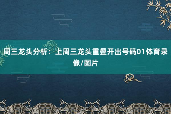 周三龙头分析:上周三龙头重叠开出号码01体育录像/图片