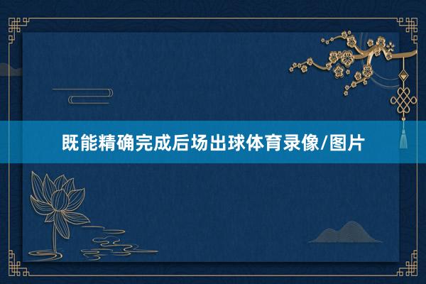 既能精确完成后场出球体育录像/图片