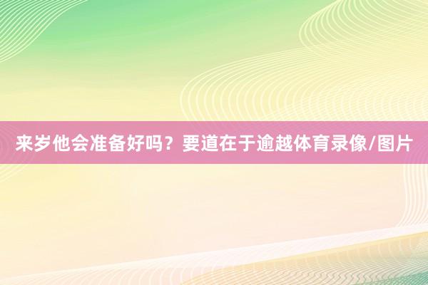 来岁他会准备好吗？要道在于逾越体育录像/图片