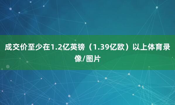 成交价至少在1.2亿英镑（1.39亿欧）以上体育录像/图片