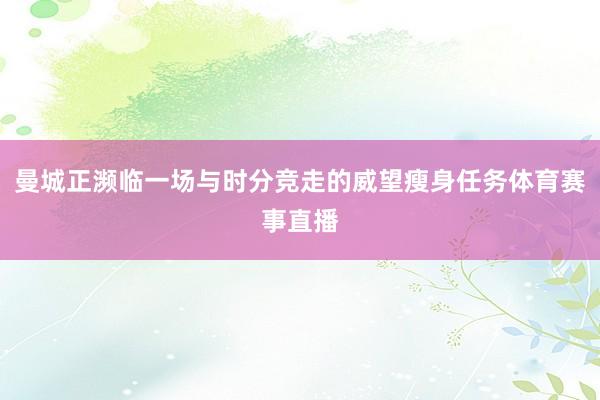曼城正濒临一场与时分竞走的威望瘦身任务体育赛事直播