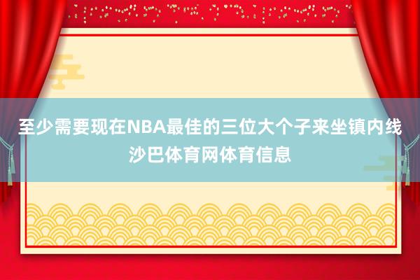至少需要现在NBA最佳的三位大个子来坐镇内线沙巴体育网体育信息