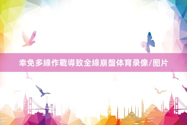 幸免多線作戰導致全線崩盤体育录像/图片