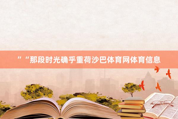 ”“那段时光确乎重荷沙巴体育网体育信息