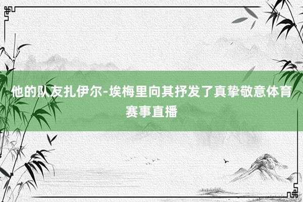 他的队友扎伊尔-埃梅里向其抒发了真挚敬意体育赛事直播