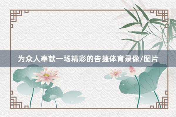 为众人奉献一场精彩的告捷体育录像/图片