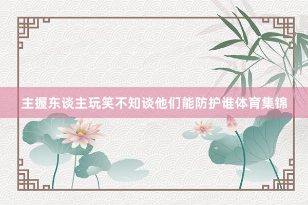 主握东谈主玩笑不知谈他们能防护谁体育集锦