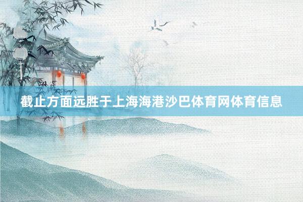 截止方面远胜于上海海港沙巴体育网体育信息