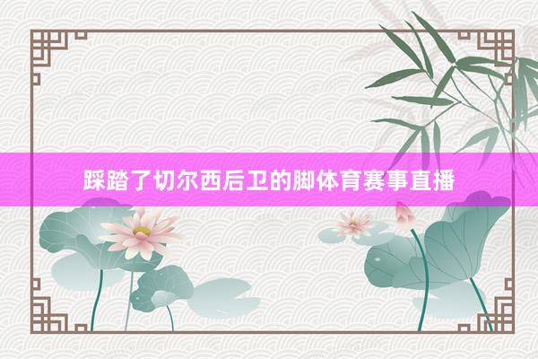 踩踏了切尔西后卫的脚体育赛事直播