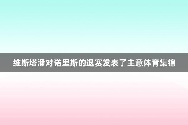 维斯塔潘对诺里斯的退赛发表了主意体育集锦