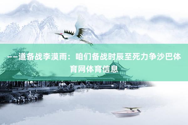 ——道备战李漠雨：咱们备战时辰至死力争沙巴体育网体育信息
