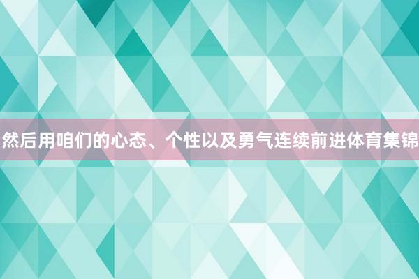 然后用咱们的心态、个性以及勇气连续前进体育集锦