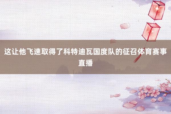 这让他飞速取得了科特迪瓦国度队的征召体育赛事直播