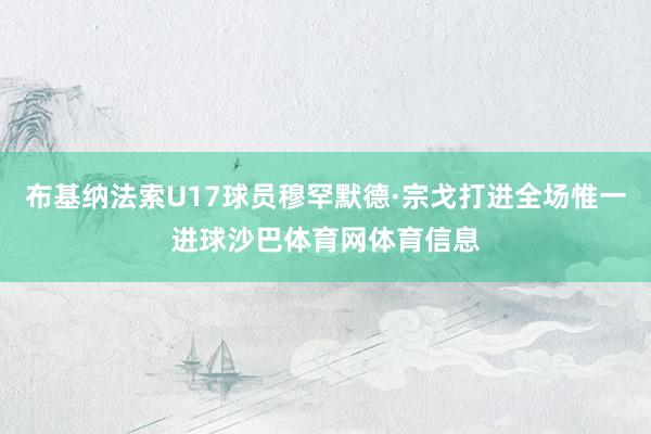 布基纳法索U17球员穆罕默德·宗戈打进全场惟一进球沙巴体育网体育信息