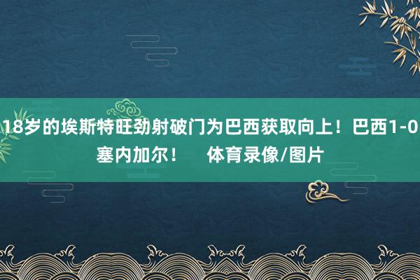 18岁的埃斯特旺劲射破门为巴西获取向上！巴西1-0塞内加尔！    体育录像/图片