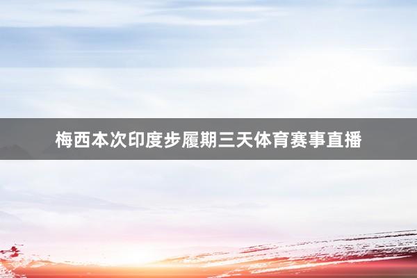 梅西本次印度步履期三天体育赛事直播