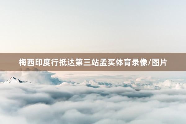 梅西印度行抵达第三站孟买体育录像/图片