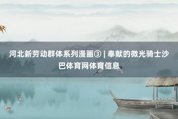 河北新劳动群体系列漫画③ | 奉献的微光骑士沙巴体育网体育信息